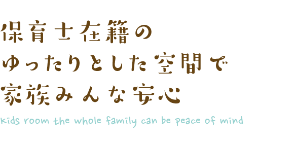 保育士在籍の ゆったりとした空間で 家族みんな安心